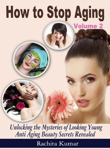 How to Stop Aging (Volume 2): Unlocking the Mysteries of Looking Young - Anti Aging Beauty Secrets Revealed - Rachita Kumar