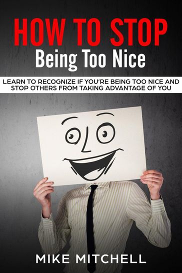 How to Stop Being too Nice Learn to Recognize if You're Being too Nice and Stop Others from Taking Advantage of You - Mike Mitchell
