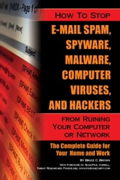 How to Stop E-Mail Spam, Spyware, Malware, Computer Viruses, and Hackers from Ruining Your Computer or Network: The Complete Guide for Your Home and Work