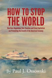 How to Stop the World: How Over-Regulation, Over-Taxation and Crony Capitalism are Preventing the Growth of the American Economy