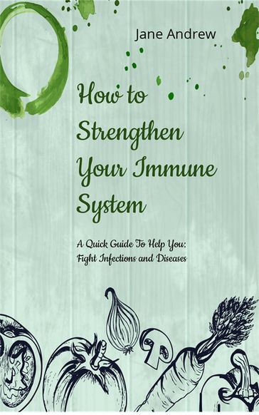 How to Strengthen Your Immune System: A Quick Guide to Fight Infection and Diseases - Jane Andrews