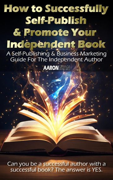 How to Successfully Self-Publish & Promote Your Independent Book: A Self-Publishing & Business Marketing Guide For The Independent Author - Aaron Ryan
