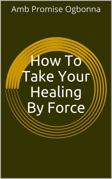 How to Take Your Healing by Force - Amb Promise Ogbonna