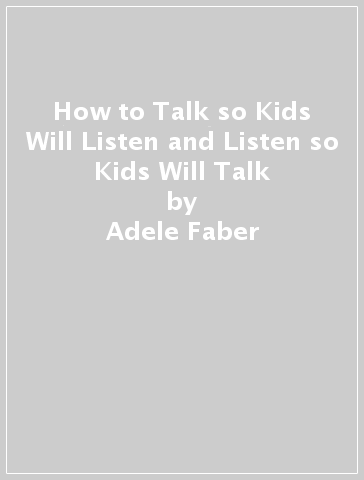 How to Talk so Kids Will Listen and Listen so Kids Will Talk - Adele Faber - Elaine Mazlish
