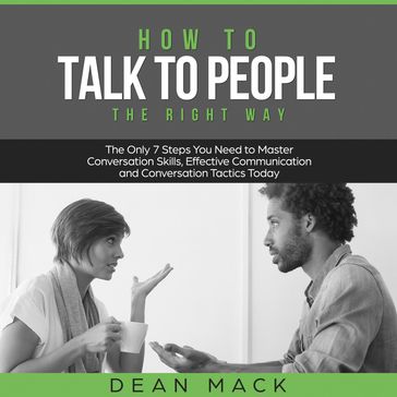 How to Talk to People: The Right Way - The Only 7 Steps You Need to Master Conversation Skills, Effective Communication and Conversation Tactics Today - Dean Mack