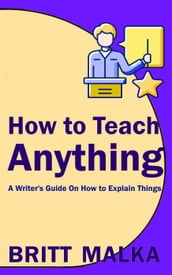 How to Teach Anything: A Writer s Guide On How to Explain Things