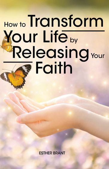 How to Transform Your Life by Releasing Your Faith - Esther Brant