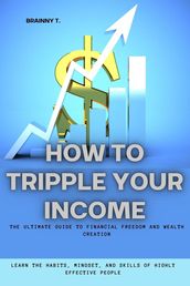 How to Tripple Your Income: The Ultimate Guide to Financial Freedom and Wealth Creation (Learn the Habits, Mindset, and Skills of Highly Effective People)