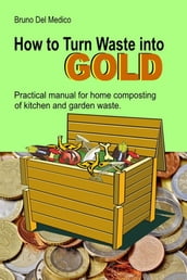 How to Turn Waste into Gold. Practical Manual for Home Composting of Kitchen and Garden Waste