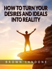 How to Turn Your Desires and Ideals Into Reality