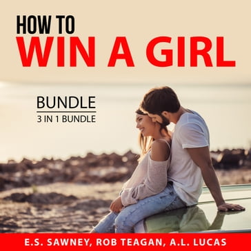 How to Win a Girl Bundle, 3 in 1 Bundle - E.S. Sawney - Rob Teagan - A.L. Lucas