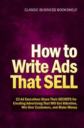 How to Write Ads That Sell - 23 Ad Executives Share Their Secrets for Creating Advertising That Will Get Attention, Win Over Customers, and Make Money