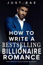 How to Write a Bestselling Billionaire Romance: From Character Creation to Market Domination
