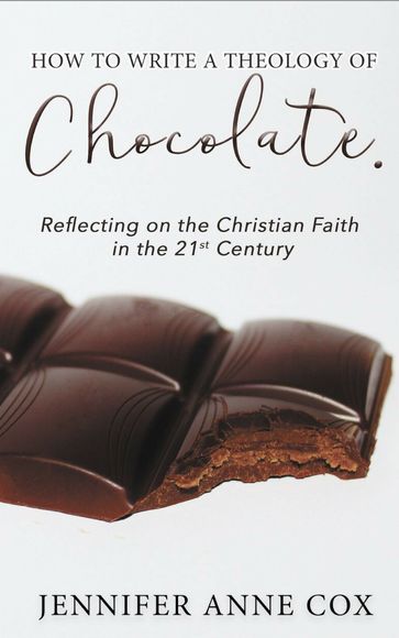 How to Write a Theology of Chocolate: Reflecting on the Christian Faith in the 21st Century - Jennifer Anne Cox