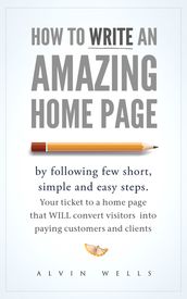 How to Write an Amazing Home Page by Following Few Short, Simple and Easy Steps. Your Ticket to a Home Page That Will Convert Visitors Into Paying Customers and Clients