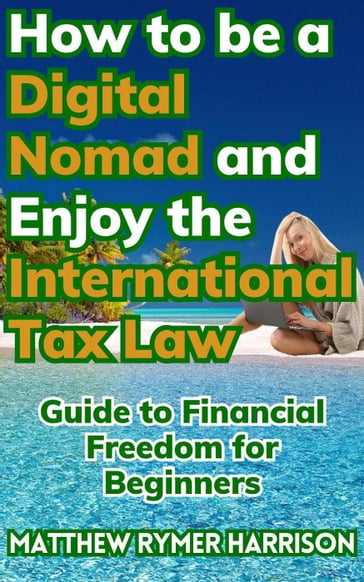 How to be a Digital Nomad and Enjoy the International Tax Law Guide to Financial Freedom for Beginners - Matthew Rymer Harrison