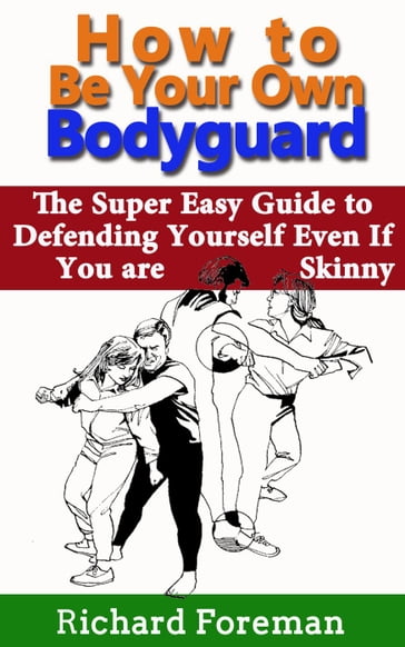 How to be Your Own Bodyguard: The Super Easy Guide to Defending Yourself Even If You are Skinny - Richard Foreman