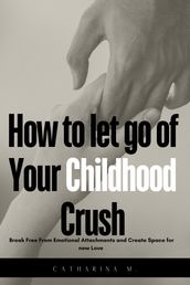 How to let go of Your Childhood Crush : Break Free From Emotional Attachments and Create Space for new Love