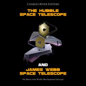 Hubble Space Telescope and James Webb Space Telescope, The: The History of the World s Most Important Telescopes