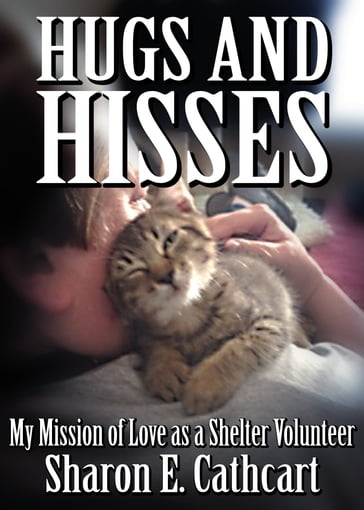 Hugs and Hisses: My Mission of Love as a Shelter Volunteer - Sharon E. Cathcart