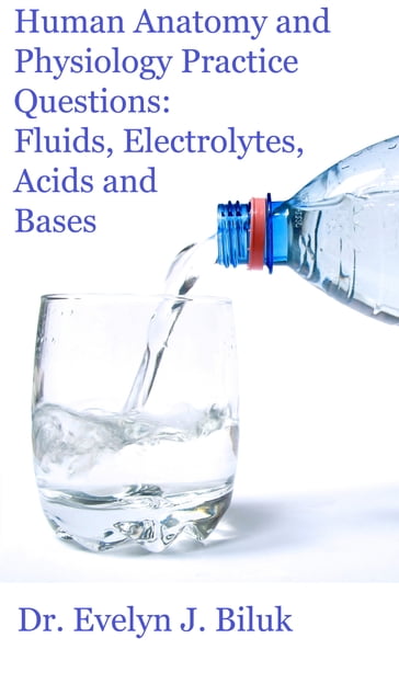 Human Anatomy and Physiology Practice Questions: Fluids, Electrolytes, Acids and Bases - Dr. Evelyn J Biluk