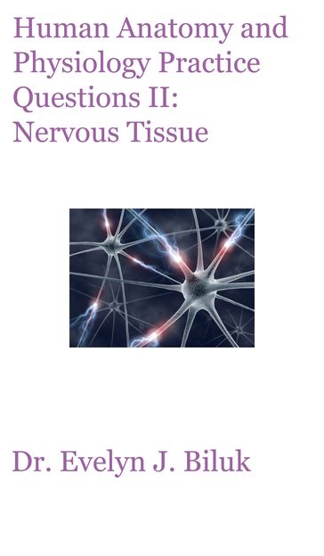 Human Anatomy and Physiology Practice Questions II: Nervous Tissue - Dr. Evelyn J Biluk