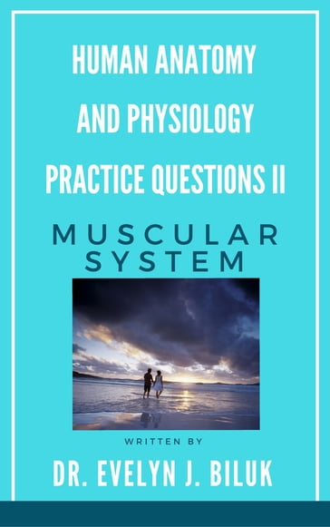 Human Anatomy and Physiology Practice Questions II: Muscular System - Dr. Evelyn J Biluk