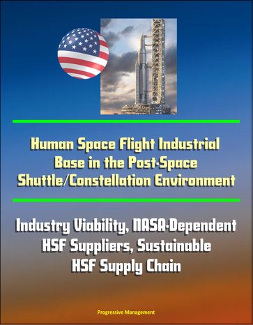 Human Space Flight Industrial Base in the Post-Space Shuttle/Constellation Environment: Industry Viability, NASA-Dependent HSF Suppliers, Sustainable HSF Supply Chain - Progressive Management