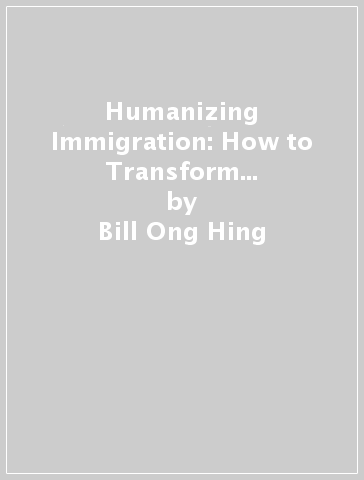 Humanizing Immigration: How to Transform Our Racist and Unjust System - Bill Ong Hing