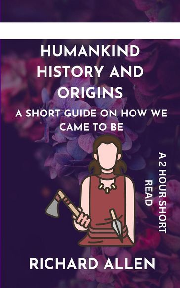 Humankind History and Origins: A Short Guide on How we Came to be - Allen Richard