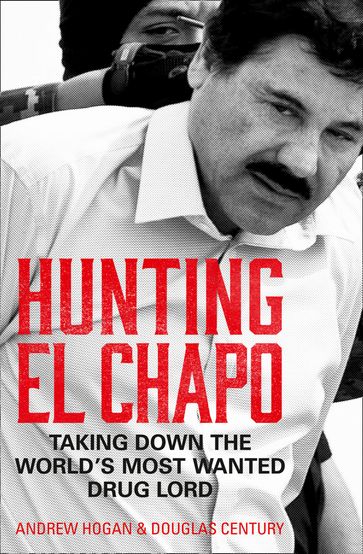Hunting El Chapo: Taking down the world's most-wanted drug-lord - Andrew Hogan - Douglas Century