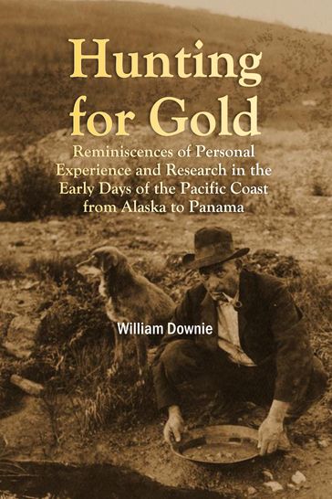 Hunting for Gold: Reminiscences of Personal Experience and Research in the Early Days of the Pacific Coast from Alaska to Panama - William Downie