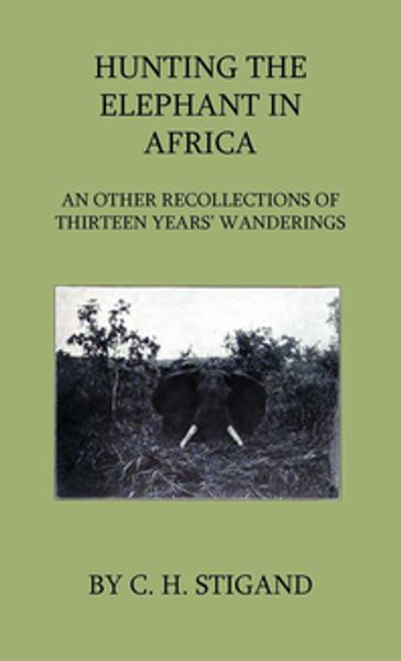 Hunting the Elephant in Africa and Other Recollections of Thirteen Years' Wanderings - C. H. Stigand