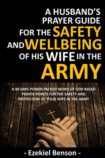 A Husband's Prayer Guide For The Safety And Wellbeing Of His Wife In The Army - A 90 Days Power Packed Word Of God Based Prayer Points For The Safety And Protection Of Your Wife In The Army - Ezekiel Benson