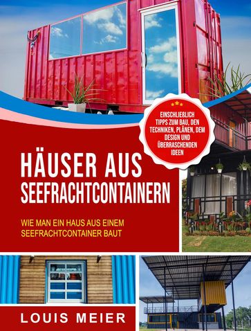 Häuser aus Seefrachtcontainern: Wie man ein Haus aus einem Seefrachtcontainer baut  einschließlich Tipps zum Bau, den Techniken, Plänen, dem Design und überraschenden Ideen - Louis Meier