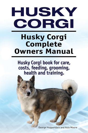 Husky Corgi. Husky Corgi Complete Owners Manual. Husky Corgi book for care, costs, feeding, grooming, health and training. - Asia Moore - George Hoppendale