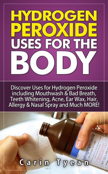 Hydrogen peroxide uses for the body: 31 5 Minute Remedies! Discover Uses for Hydrogen Peroxide including Mouthwash & Bad Breath, Teeth Whitening, Acne, Ear Wax, Hair, Allergy & Nasal Spray and MORE - Carin Tyean