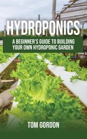 Hydroponics: A Beginner s Guide to Building Your Own Hydroponic Garden