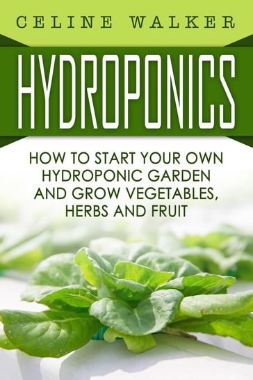 Hydroponics How to Start Your Own Hydroponic Garden and Grow Vegetables, Herbs and Fruit - Celine Walker