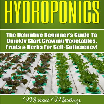 Hydroponics: The Definitive Beginner's Guide to Quickly Start Growing Vegetables, Fruits, & Herbs for Self-Sufficiency! (Gardening, Organic Gardening, Homesteading, Horticulture, Aquaculture) - Michael Martinez