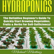 Hydroponics: The Definitive Beginner s Guide to Quickly Start Growing Vegetables, Fruits, & Herbs for Self-Sufficiency! (Gardening, Organic Gardening, Homesteading, Horticulture, Aquaculture)