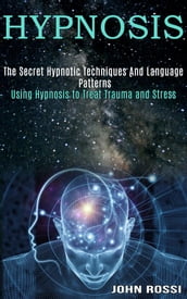Hypnosis: The Secret Hypnotic Techniques And Language Patterns (Using Hypnosis to Treat Trauma and Stress)