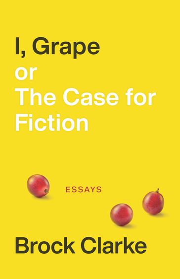 I, Grape; or The Case for Fiction - Brock Clarke