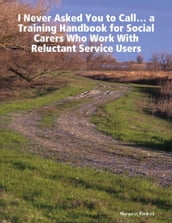  I Never Asked You to Call  ... a Training Handbook for Social Carers Who Work With Reluctant Service Users