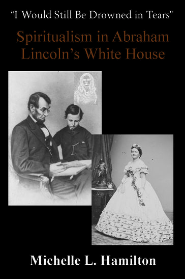 "I Would Still Be Drowned in Tears": Spiritualism in Abraham Lincoln's White House - Michelle L. Hamilton