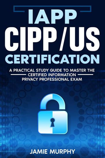 IAPP CIPP/US Certification A Practical Study Guide to Master the Certified Information Privacy Professional Exam - Jamie Murphy