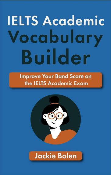 IELTS Academic Vocabulary Builder: Improve Your Band Score on the IELTS Academic Exam - Jackie Bolen