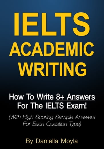 IELTS Academic Writing: How To Write 8+ Answers For The IELTS Exam! - Daniella Moyla