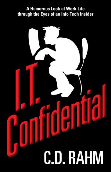 I.T. Confidential, A Humorous Look at Work Life through the Eyes of an Info Tech Insider - C.D. Rahm