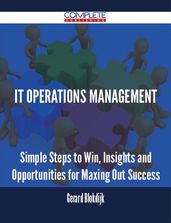 IT Operations Management - Simple Steps to Win, Insights and Opportunities for Maxing Out Success